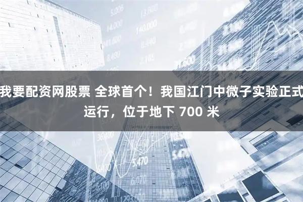 我要配资网股票 全球首个！我国江门中微子实验正式运行，位于地下 700 米