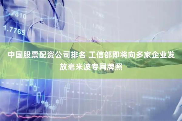 中国股票配资公司排名 工信部即将向多家企业发放毫米波专网牌照