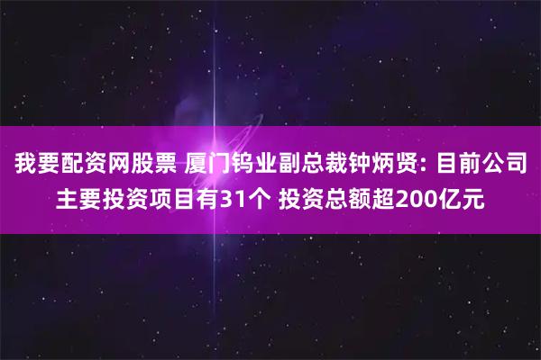 我要配资网股票 厦门钨业副总裁钟炳贤: 目前公司主要投资项目有31个 投资总额超200亿元