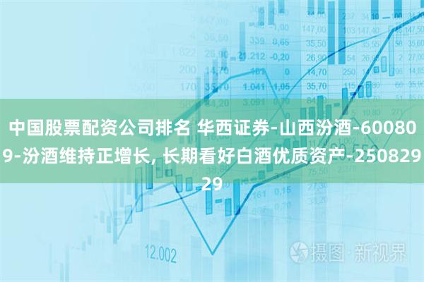 中国股票配资公司排名 华西证券-山西汾酒-600809-汾酒维持正增长, 长期看好白酒优质资产-250829