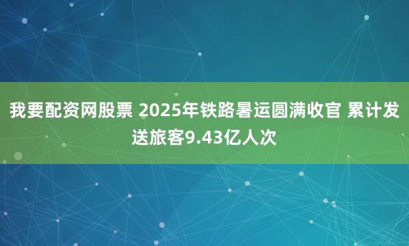 我要配资网股票 2025年铁路暑运圆满收官 累计发送旅客9.43亿人次