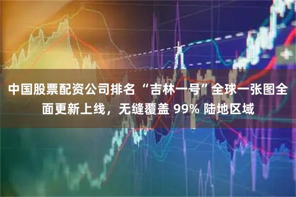 中国股票配资公司排名 “吉林一号”全球一张图全面更新上线，无缝覆盖 99% 陆地区域