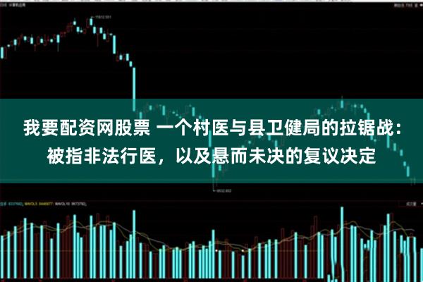 我要配资网股票 一个村医与县卫健局的拉锯战：被指非法行医，以及悬而未决的复议决定