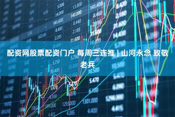 配资网股票配资门户 每周三连推 | 山河永念 致敬老兵
