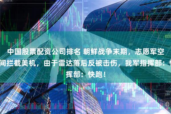 中国股票配资公司排名 朝鲜战争末期，志愿军空军夜间拦截美机，由于雷达落后反被击伤，我军指挥部：快跑！