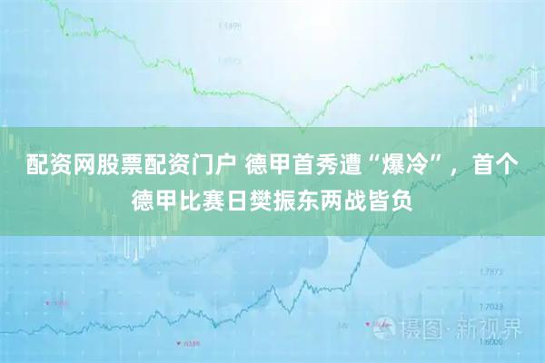 配资网股票配资门户 德甲首秀遭“爆冷”，首个德甲比赛日樊振东两战皆负