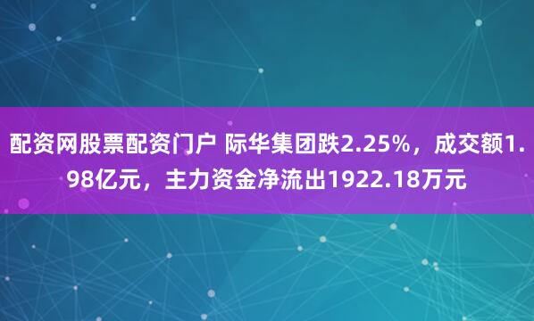 配资网股票配资门户 际华集团跌2.25%，成交额1.98亿元，主力资金净流出1922.18万元