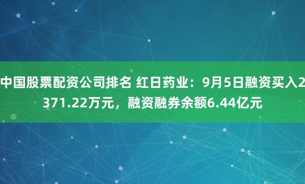 中国股票配资公司排名 红日药业：9月5日融资买入2371.22万元，融资融券余额6.44亿元