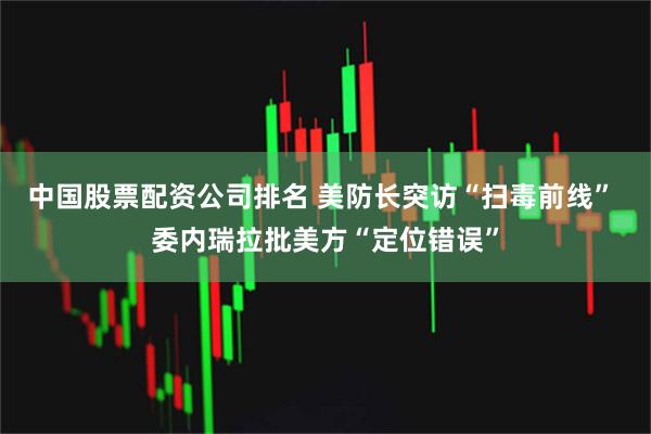 中国股票配资公司排名 美防长突访“扫毒前线” 委内瑞拉批美方“定位错误”