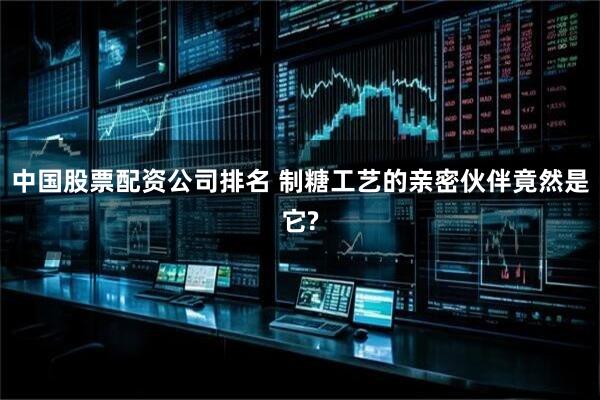 中国股票配资公司排名 制糖工艺的亲密伙伴竟然是它?