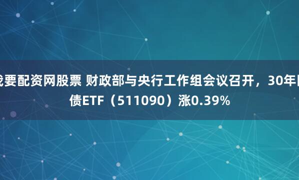 我要配资网股票 财政部与央行工作组会议召开，30年国债ETF（511090）涨0.39%