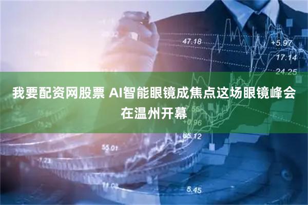 我要配资网股票 AI智能眼镜成焦点这场眼镜峰会在温州开幕