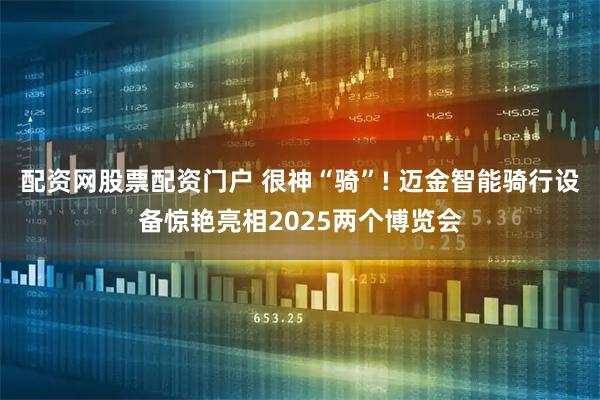 配资网股票配资门户 很神“骑”! 迈金智能骑行设备惊艳亮相2025两个博览会