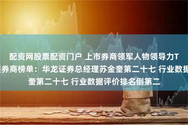 配资网股票配资门户 上市券商领军人物领导力TOP榜丨成长发展券商榜单：华龙证券总经理苏金奎第二十七 行业数据评价排名倒第二