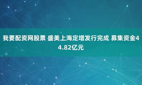 我要配资网股票 盛美上海定增发行完成 募集资金44.82亿元