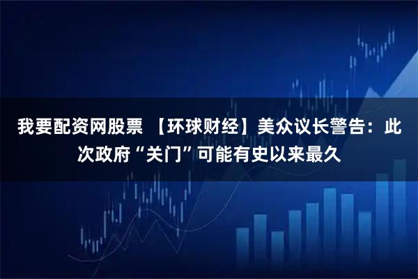 我要配资网股票 【环球财经】美众议长警告：此次政府“关门”可能有史以来最久
