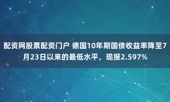 配资网股票配资门户 德国10年期国债收益率降至7月23日以来的最低水平，现报2.597%