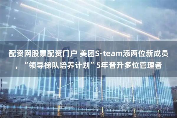 配资网股票配资门户 美团S-team添两位新成员,“领导梯队培养计划”5年晋升多位管理者