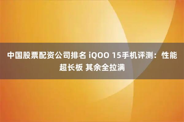 中国股票配资公司排名 iQOO 15手机评测：性能超长板 其余全拉满