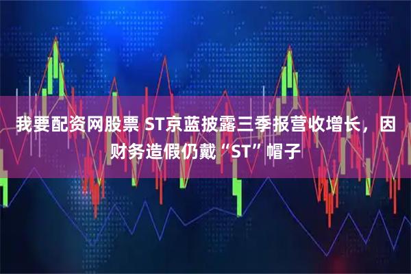 我要配资网股票 ST京蓝披露三季报营收增长，因财务造假仍戴“ST”帽子
