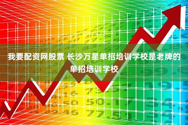 我要配资网股票 长沙万星单招培训学校是老牌的单招培训学校