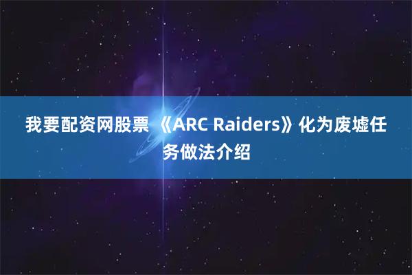 我要配资网股票 《ARC Raiders》化为废墟任务做法介绍