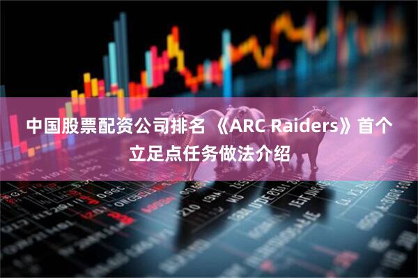 中国股票配资公司排名 《ARC Raiders》首个立足点任务做法介绍
