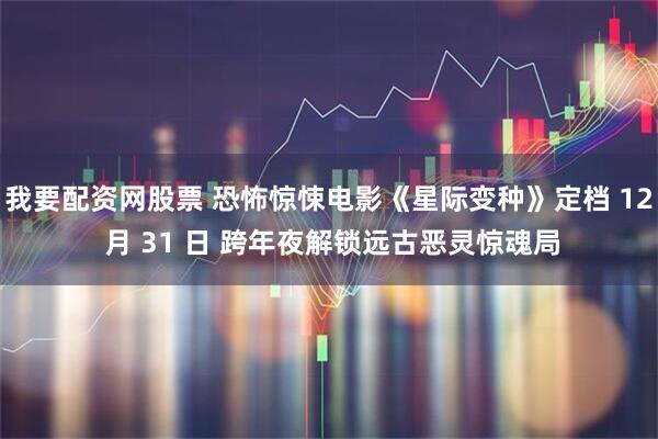 我要配资网股票 恐怖惊悚电影《星际变种》定档 12 月 31 日 跨年夜解锁远古恶灵惊魂局