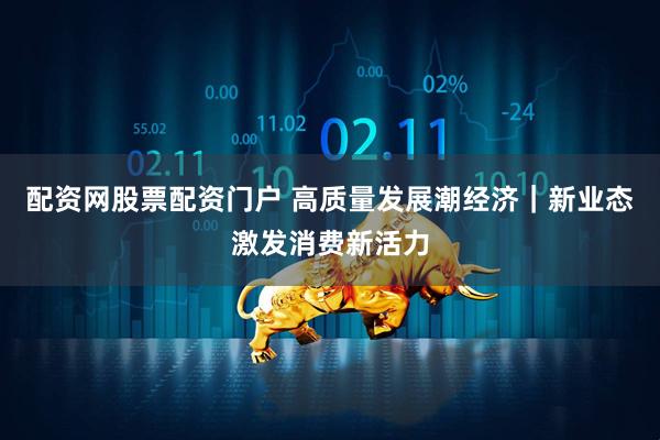 配资网股票配资门户 高质量发展潮经济｜新业态激发消费新活力