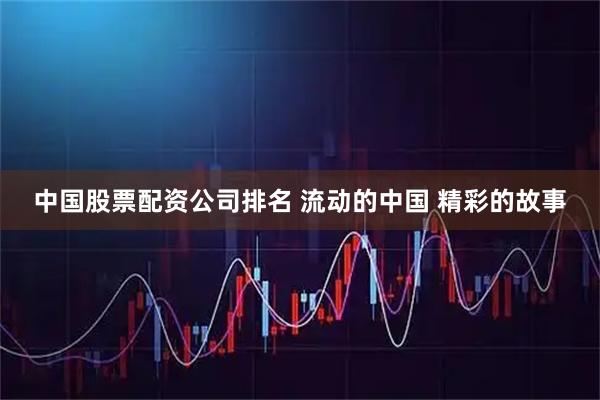 中国股票配资公司排名 流动的中国 精彩的故事
