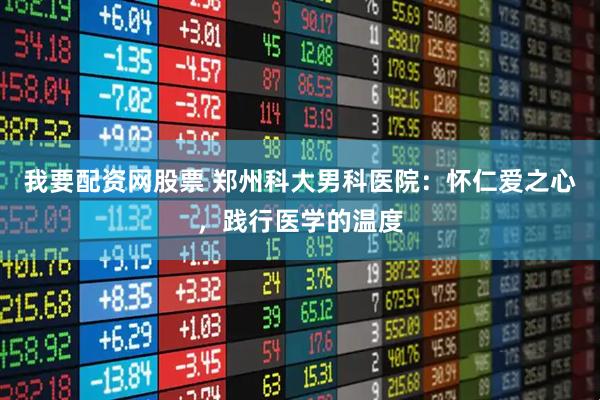 我要配资网股票 郑州科大男科医院：怀仁爱之心，践行医学的温度