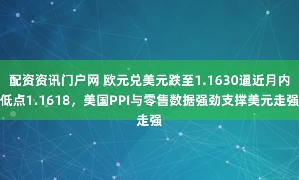 配资资讯门户网 欧元兑美元跌至1.1630逼近月内低点1.1618，美国PPI与零售数据强劲支撑美元走强