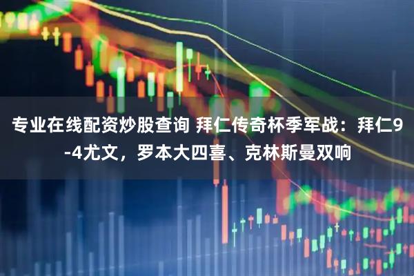 专业在线配资炒股查询 拜仁传奇杯季军战：拜仁9-4尤文，罗本大四喜、克林斯曼双响