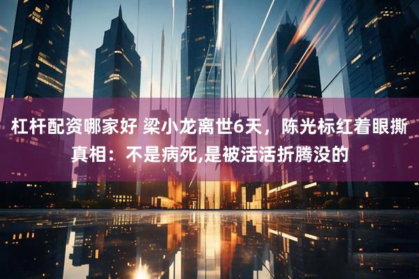 杠杆配资哪家好 梁小龙离世6天，陈光标红着眼撕真相：不是病死,是被活活折腾没的