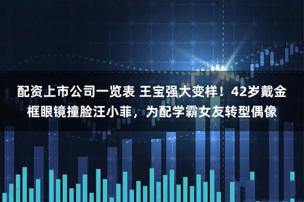 配资上市公司一览表 王宝强大变样！42岁戴金框眼镜撞脸汪小菲，为配学霸女友转型偶像