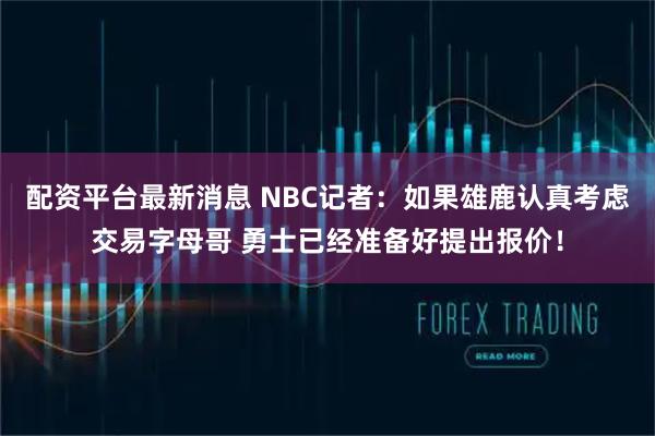 配资平台最新消息 NBC记者：如果雄鹿认真考虑交易字母哥 勇士已经准备好提出报价！