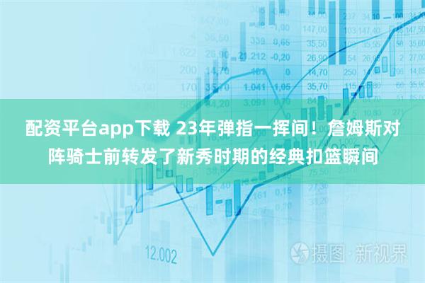 配资平台app下载 23年弹指一挥间！詹姆斯对阵骑士前转发了新秀时期的经典扣篮瞬间