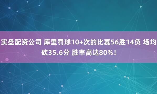 实盘配资公司 库里罚球10+次的比赛56胜14负 场均砍35.6分 胜率高达80%！