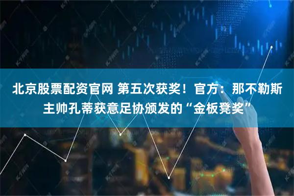 北京股票配资官网 第五次获奖！官方：那不勒斯主帅孔蒂获意足协颁发的“金板凳奖”