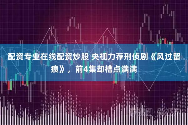 配资专业在线配资炒股 央视力荐刑侦剧《风过留痕》，前4集却槽点满满