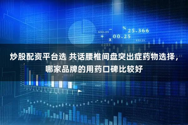 炒股配资平台选 共话腰椎间盘突出症药物选择，哪家品牌的用药口碑比较好