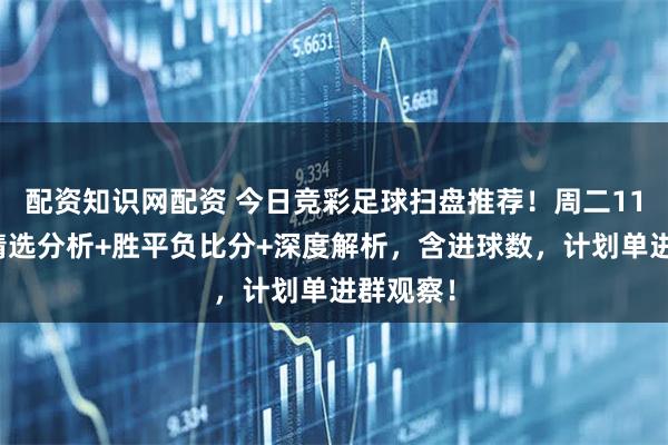配资知识网配资 今日竞彩足球扫盘推荐！周二11场赛事精选分析+胜平负比分+深度解析，含进球数，计划单进群观察！