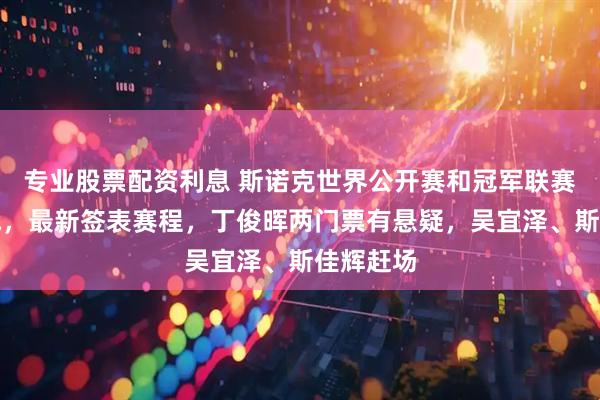 专业股票配资利息 斯诺克世界公开赛和冠军联赛同时开战，最新签表赛程，丁俊晖两门票有悬疑，吴宜泽、斯佳辉赶场