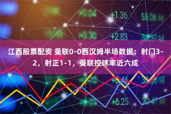 江西股票配资 曼联0-0西汉姆半场数据：射门3-2，射正1-1，曼联控球率近六成
