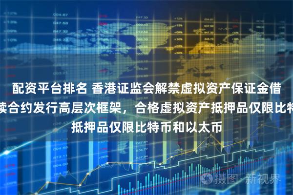 配资平台排名 香港证监会解禁虚拟资产保证金借贷，首设永续合约发行高层次框架，合格虚拟资产抵押品仅限比特币和以太币