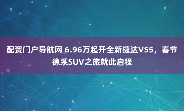 配资门户导航网 6.96万起开全新捷达VS5，春节德系SUV之旅就此启程