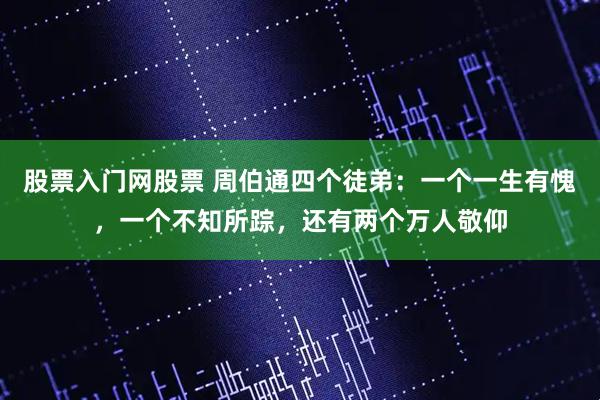 股票入门网股票 周伯通四个徒弟：一个一生有愧，一个不知所踪，还有两个万人敬仰