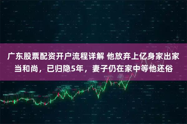 广东股票配资开户流程详解 他放弃上亿身家出家当和尚，已归隐5年，妻子仍在家中等他还俗