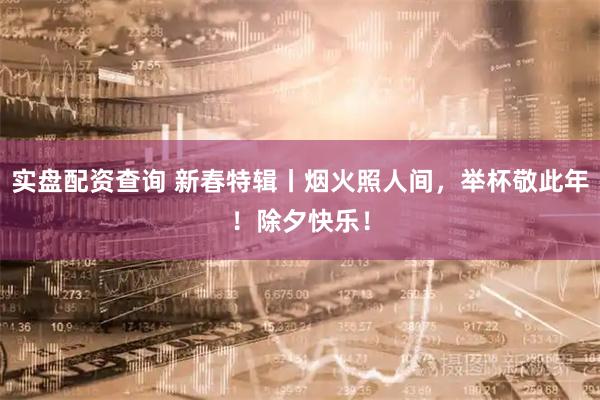 实盘配资查询 新春特辑丨烟火照人间，举杯敬此年！除夕快乐！