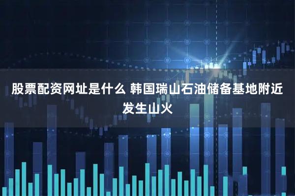 股票配资网址是什么 韩国瑞山石油储备基地附近发生山火
